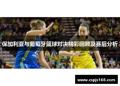 保加利亚与葡萄牙篮球对决精彩回顾及赛后分析