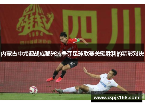 内蒙古中尤迎战成都兴城争夺足球联赛关键胜利的精彩对决