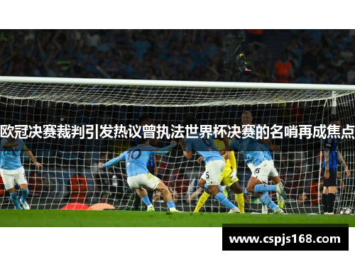 欧冠决赛裁判引发热议曾执法世界杯决赛的名哨再成焦点