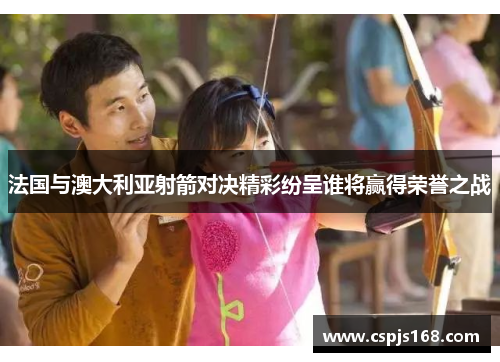 法国与澳大利亚射箭对决精彩纷呈谁将赢得荣誉之战