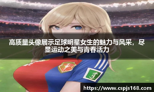 高质量头像展示足球明星女生的魅力与风采，尽显运动之美与青春活力